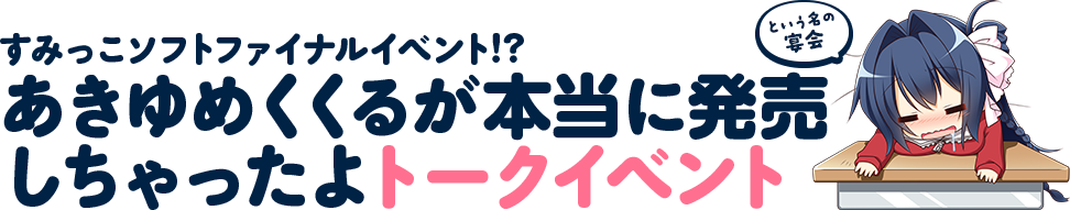 すみっこソフトファイナルイベント!? あきゆめくくるが本当に発売しちゃったよトークイベント（という名の宴会）